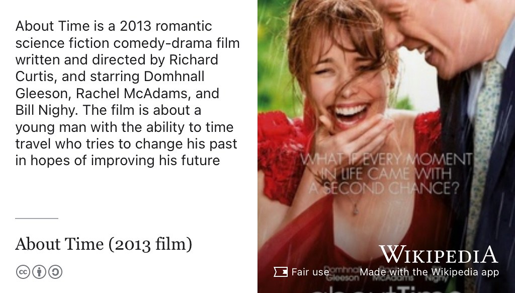 What if every moment in life came with a second chance? About Time is a 2013 romantic science fiction comedy-drama film written and directed by Richard Curtis, and starring Domhnall Gleeson, Rachel McAdams and Bill Nighy. The film is about a young man with the ability to time travel who tries to change his past in hopes of improving his future. Fair use image from commons.wikimedia.org adapted using the Wikipedia app apple.co/3LNVzWu ⏱