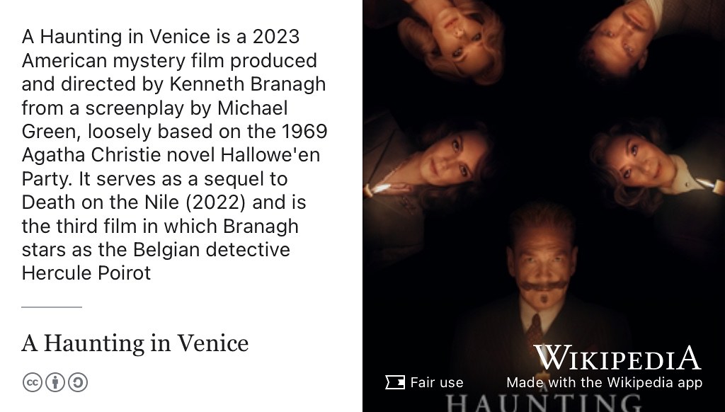 A Haunting in Venice is a 2023 American mystery film produced and directed by Kenneth Branagh from a screenplay by Michael Green, loosely based on the 1969 Agatha Christie novel Hallowe’en Party. It is a sequel to Death on the Nile (2022) and is the third film in which Branagh stars as the Belgian detective Hercule Poirot. Fair use image from commons.wikimedia.org