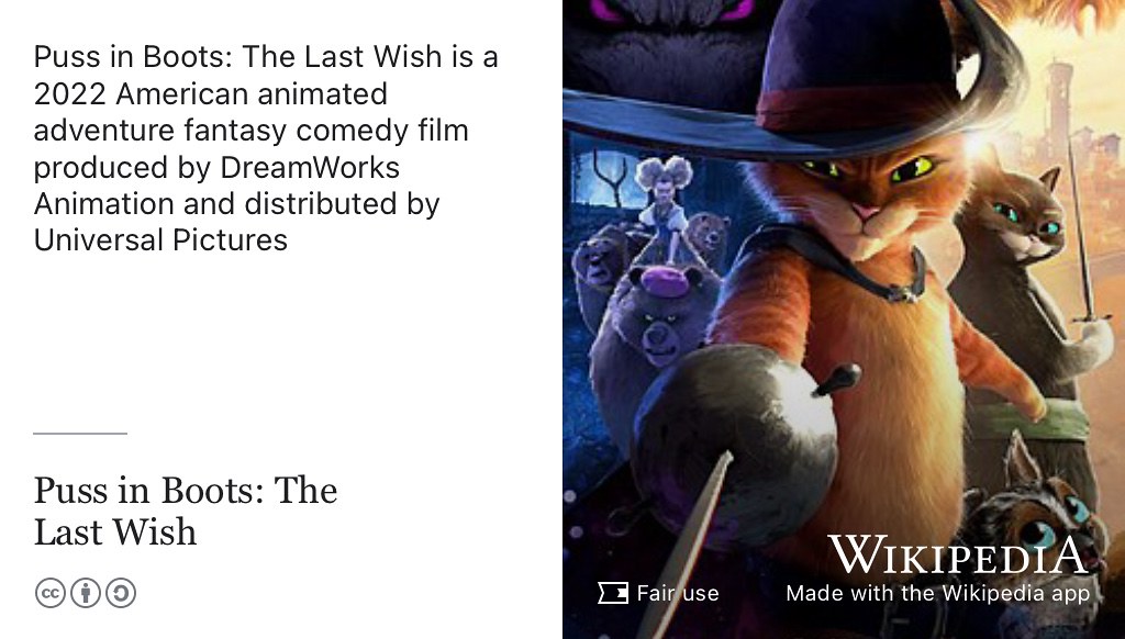 Puss in Boots: The Last Wish is a 2022 American animated adventure fantasy comedy film produced by DreamWorks Animation and distributed by Universal Pictures. (J. Crawford and Mercado 2022) Fair use image from commons.wikimedia.org 😻