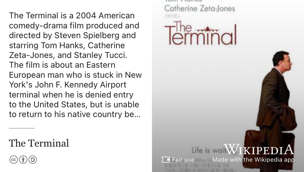 The Terminal is a 2004 American comedy-drama film produced and directed by Steven Spielberg and starring Tom Hanks, Catherine Zeta-Jones and Stanley Tucci. The film is about an Eastern European man who is stuck in New York’s John F. Kennedy Airport terminal when he is denied entry to the United States, but is unable to return to his native country. (Spielberg 2004) Fair use image from commons.wikimedia.org ✈️